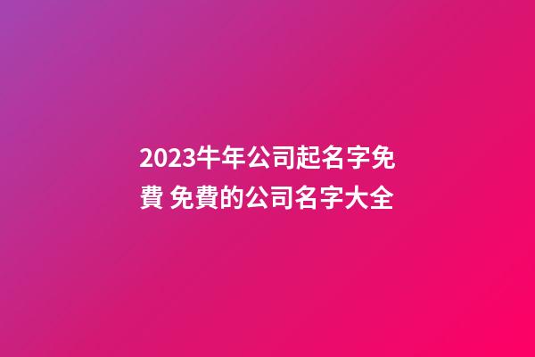 2023牛年公司起名字免費 免費的公司名字大全-第1張-公司起名-玄機派